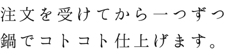 注文を受けてから一つずつ鍋でコトコト仕上げます。