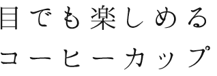 目でも楽しめるコーヒーカップ